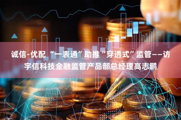 诚信-优配 “一表通”助推“穿透式”监管——访宇信科技金融监管产品部总经理高志鹏