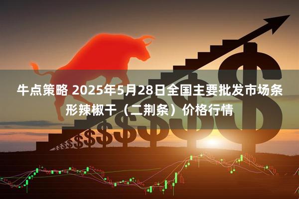 牛点策略 2025年5月28日全国主要批发市场条形辣椒干（二荆条）价格行情