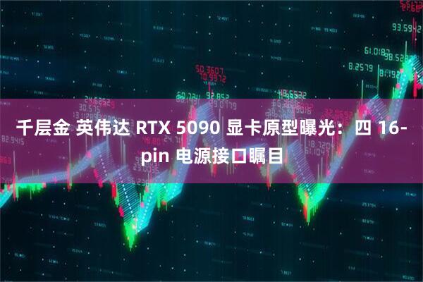 千层金 英伟达 RTX 5090 显卡原型曝光：四 16-pin 电源接口瞩目