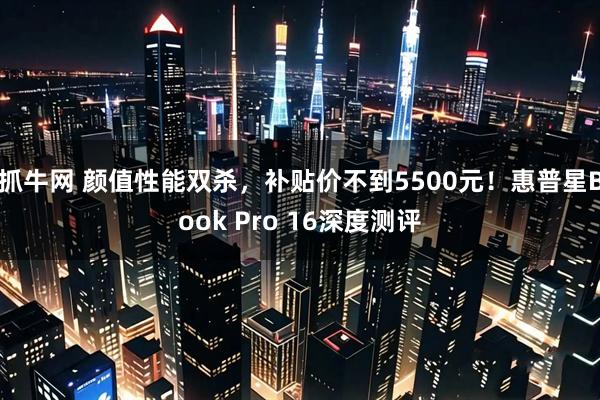 抓牛网 颜值性能双杀，补贴价不到5500元！惠普星Book Pro 16深度测评