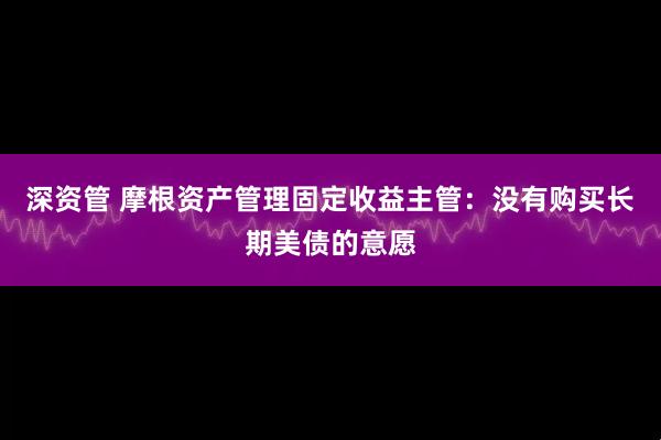 深资管 摩根资产管理固定收益主管：没有购买长期美债的意愿