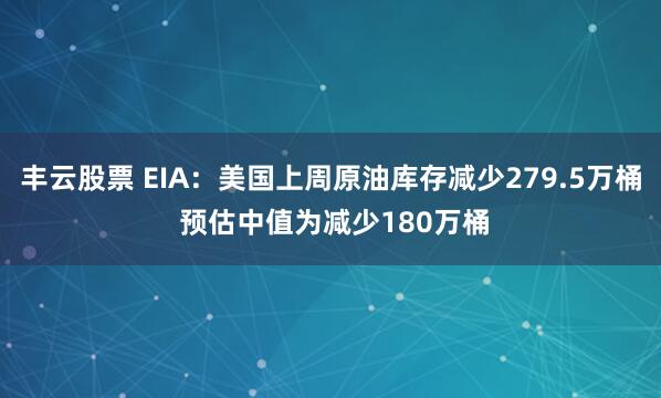 丰云股票 EIA：美国上周原油库存减少279.5万桶 预估中值为减少180万桶