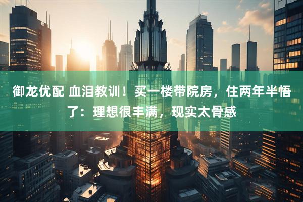 御龙优配 血泪教训！买一楼带院房，住两年半悟了：理想很丰满，现实太骨感