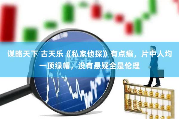 谋略天下 古天乐《私家侦探》有点癫，片中人均一顶绿帽，没有悬疑全是伦理