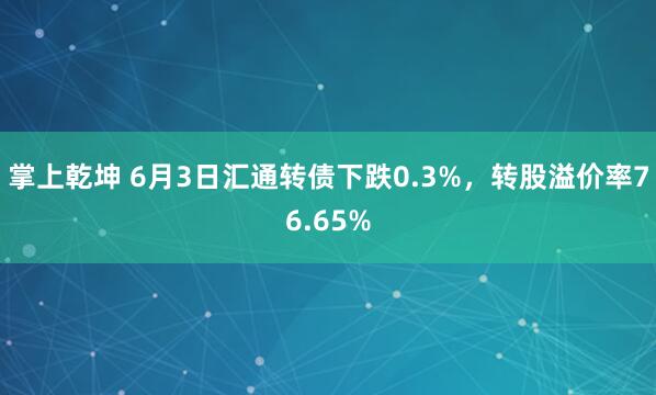 掌上乾坤 6月3日汇通转债下跌0.3%，转股溢价率76.65%