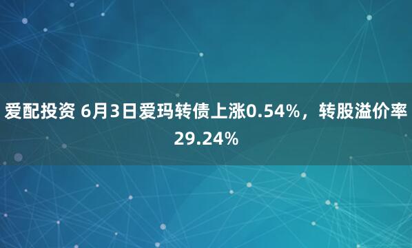 爱配投资 6月3日爱玛转债上涨0.54%，转股溢价率29.24%