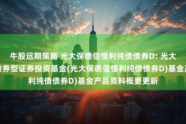 牛股远期策略 光大保德信恒利纯债债券D: 光大保德信恒利纯债债券型证券投资基金(光大保德信恒利纯债债券D)基金产品资料概要更新