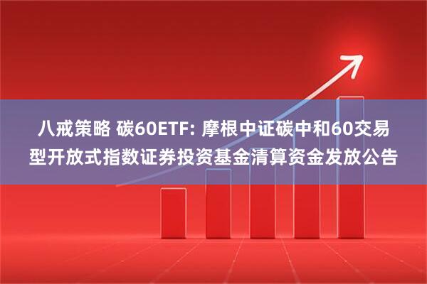 八戒策略 碳60ETF: 摩根中证碳中和60交易型开放式指数证券投资基金清算资金发放公告