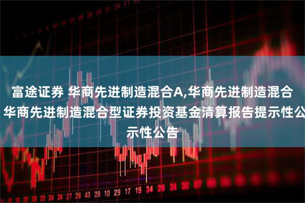 富途证券 华商先进制造混合A,华商先进制造混合C: 华商先进制造混合型证券投资基金清算报告提示性公告