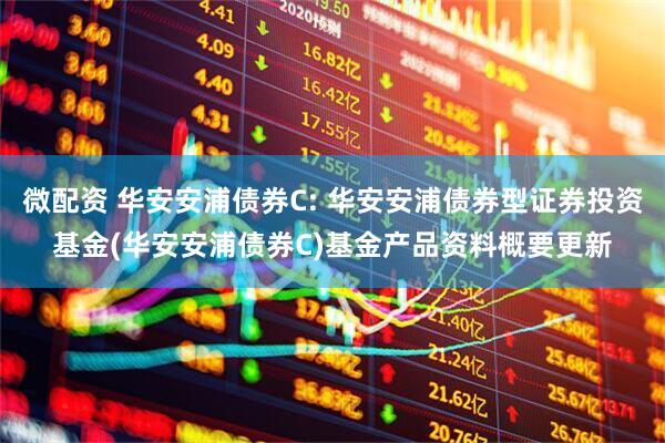 微配资 华安安浦债券C: 华安安浦债券型证券投资基金(华安安浦债券C)基金产品资料概要更新