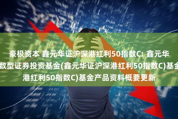 豪极资本 鑫元华证沪深港红利50指数C: 鑫元华证沪深港红利50指数型证券投资基金(鑫元华证沪深港红利50指数C)基金产品资料概要更新