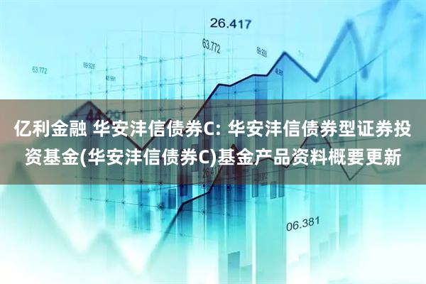 亿利金融 华安沣信债券C: 华安沣信债券型证券投资基金(华安沣信债券C)基金产品资料概要更新