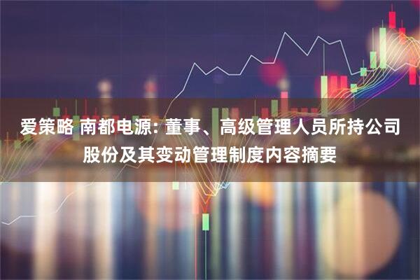 爱策略 南都电源: 董事、高级管理人员所持公司股份及其变动管理制度内容摘要