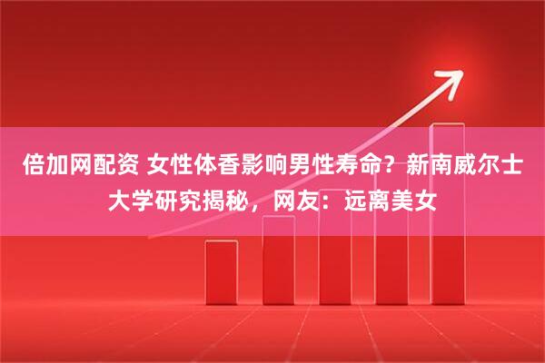倍加网配资 女性体香影响男性寿命？新南威尔士大学研究揭秘，网友：远离美女