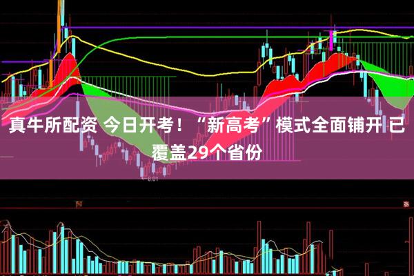 真牛所配资 今日开考！“新高考”模式全面铺开 已覆盖29个省份