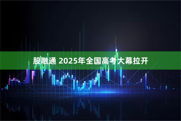 股融通 2025年全国高考大幕拉开