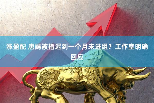涨盈配 唐嫣被指迟到一个月未进组？工作室明确回应