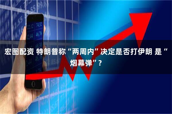 宏图配资 特朗普称“两周内”决定是否打伊朗 是“烟幕弹”?