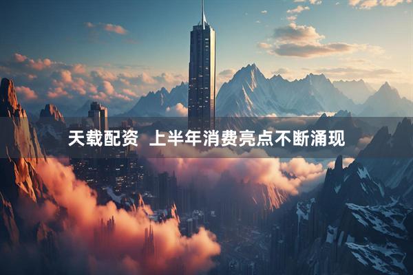 天载配资  上半年消费亮点不断涌现