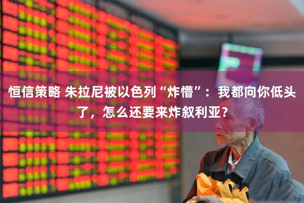 恒信策略 朱拉尼被以色列“炸懵”：我都向你低头了，怎么还要来炸叙利亚？