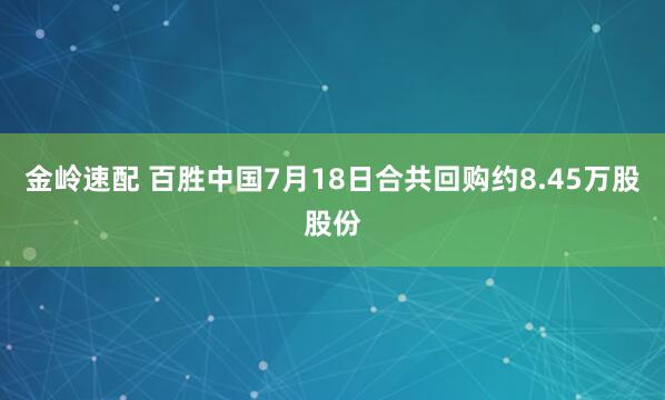 金岭速配 百胜中国7月18日合共回购约8.45万股股份
