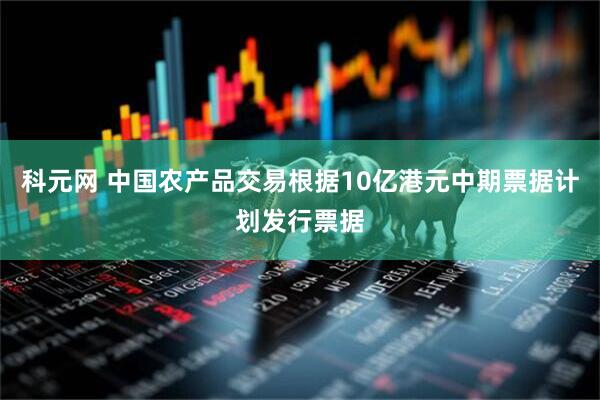 科元网 中国农产品交易根据10亿港元中期票据计划发行票据