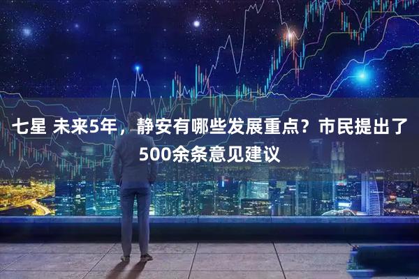 七星 未来5年，静安有哪些发展重点？市民提出了500余条意见建议