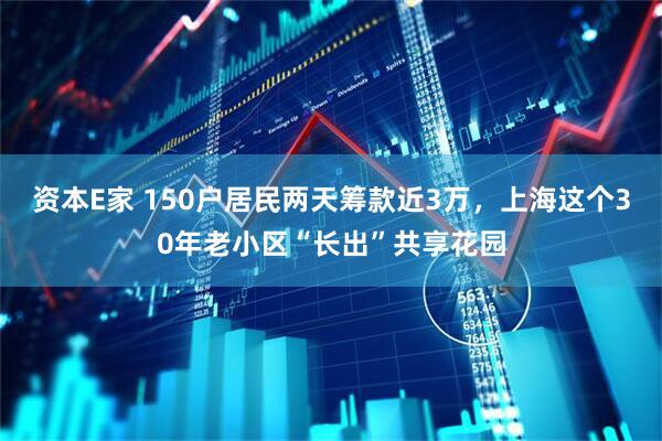 资本E家 150户居民两天筹款近3万，上海这个30年老小区“长出”共享花园