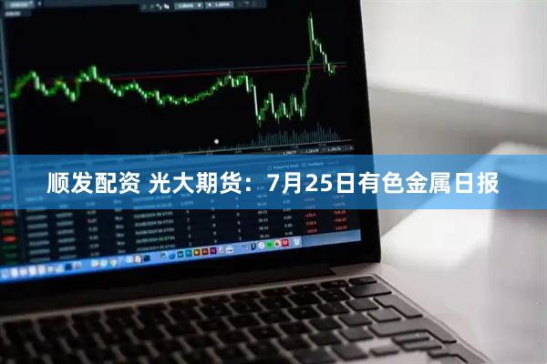 顺发配资 光大期货：7月25日有色金属日报