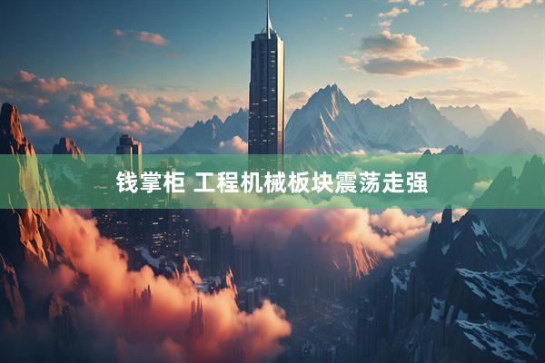 钱掌柜 工程机械板块震荡走强