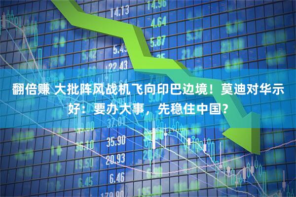 翻倍赚 大批阵风战机飞向印巴边境！莫迪对华示好：要办大事，先稳住中国？