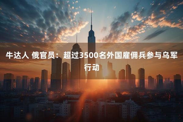 牛达人 俄官员：超过3500名外国雇佣兵参与乌军行动