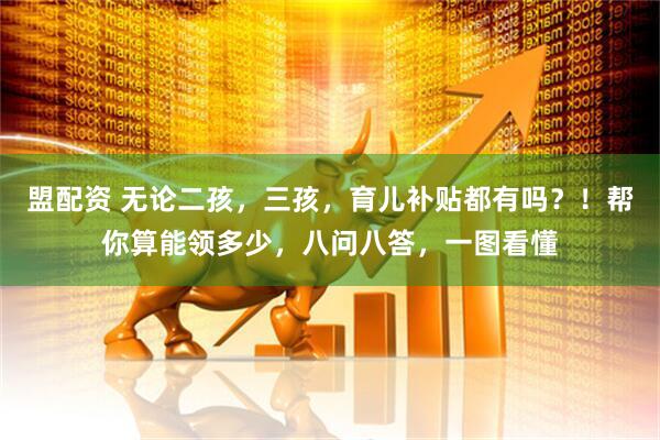 盟配资 无论二孩，三孩，育儿补贴都有吗？！帮你算能领多少，八问八答，一图看懂