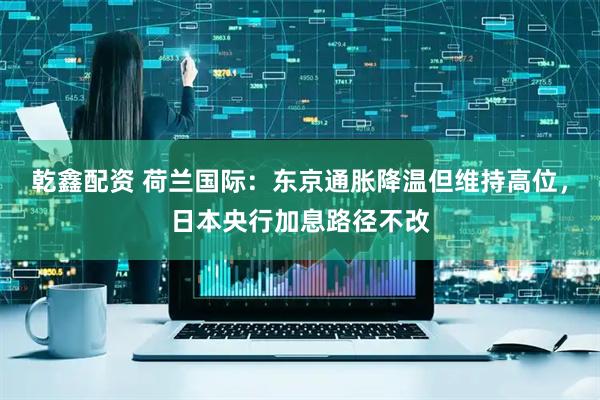 乾鑫配资 荷兰国际：东京通胀降温但维持高位，日本央行加息路径不改