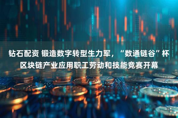 钻石配资 锻造数字转型生力军，“数通链谷”杯区块链产业应用职工劳动和技能竞赛开幕