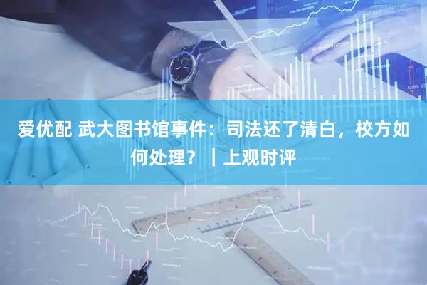 爱优配 武大图书馆事件：司法还了清白，校方如何处理？｜上观时评