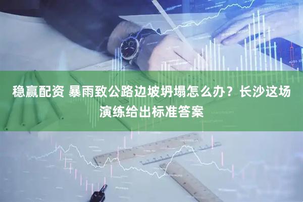 稳赢配资 暴雨致公路边坡坍塌怎么办?长沙这场演练给出标准答案