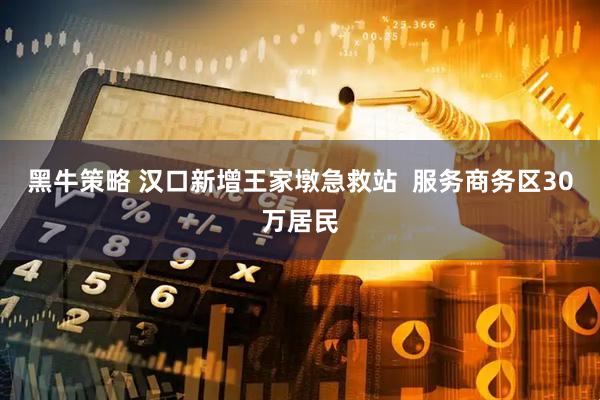 黑牛策略 汉口新增王家墩急救站  服务商务区30万居民