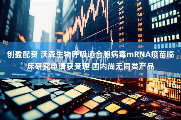 创盈配资 沃森生物呼吸道合胞病毒mRNA疫苗临床研究申请获受理 国内尚无同类产品