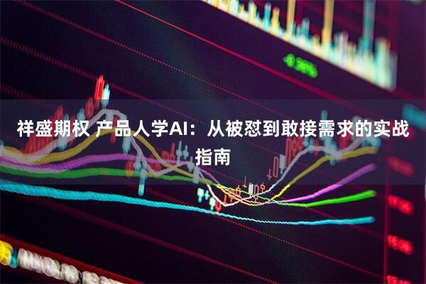 祥盛期权 产品人学AI：从被怼到敢接需求的实战指南