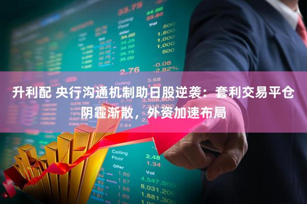 升利配 央行沟通机制助日股逆袭：套利交易平仓阴霾渐散，外资加速布局