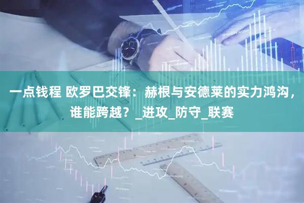 一点钱程 欧罗巴交锋：赫根与安德莱的实力鸿沟，谁能跨越？_进攻_防守_联赛