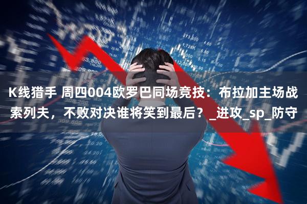 K线猎手 周四004欧罗巴同场竞技：布拉加主场战索列夫，不败对决谁将笑到最后？_进攻_sp_防守