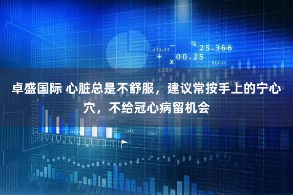 卓盛国际 心脏总是不舒服，建议常按手上的宁心穴，不给冠心病留机会