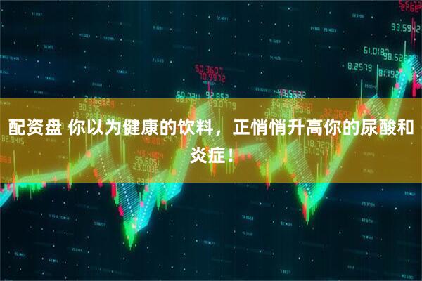 配资盘 你以为健康的饮料，正悄悄升高你的尿酸和炎症！