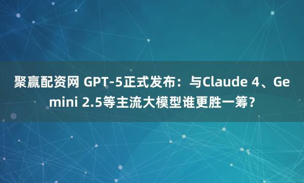 聚赢配资网 GPT-5正式发布：与Claude 4、Gemini 2.5等主流大模型谁更胜一筹？