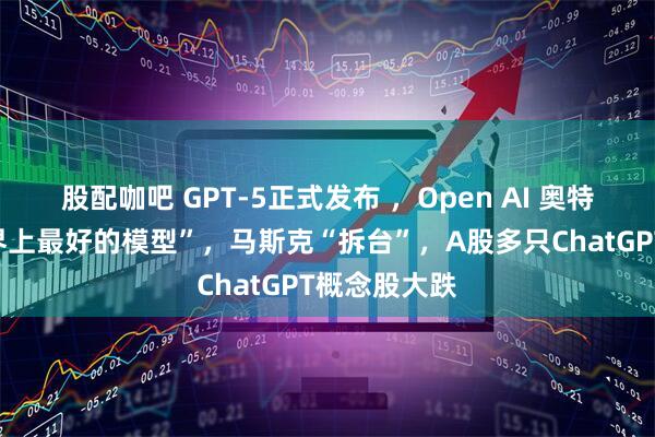 股配咖吧 GPT-5正式发布 ，Open AI 奥特曼称“是世界上最好的模型”，马斯克“拆台”，A股多只ChatGPT概念股大跌