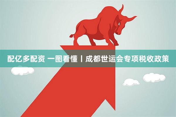 配亿多配资 一图看懂丨成都世运会专项税收政策