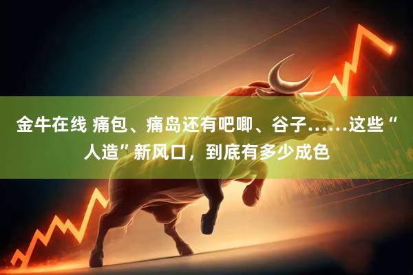 金牛在线 痛包、痛岛还有吧唧、谷子……这些“人造”新风口，到底有多少成色