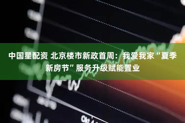 中国星配资 北京楼市新政首周：我爱我家“夏季新房节”服务升级赋能置业